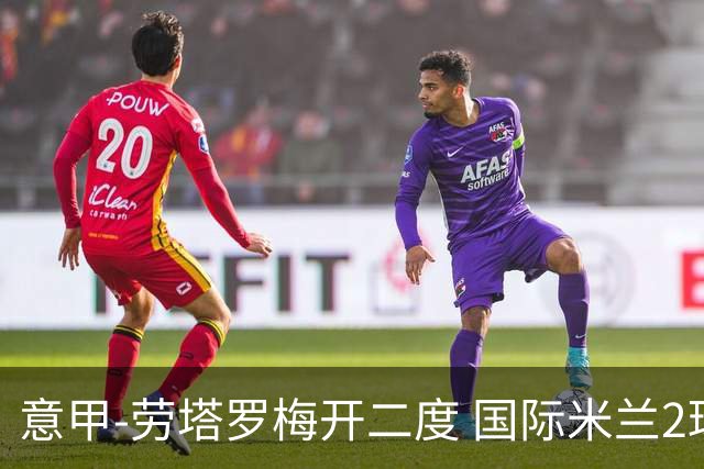 意甲-劳塔罗梅开二度 国际米兰2球落后4-2逆转胜