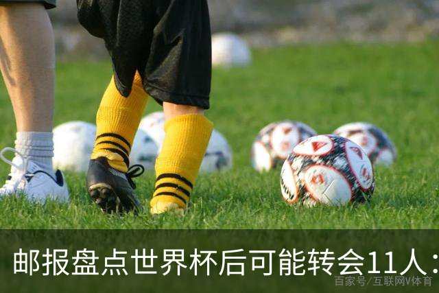 邮报盘点世界杯后可能转会11人：库库雷利亚、大马丁、麦卡等在列